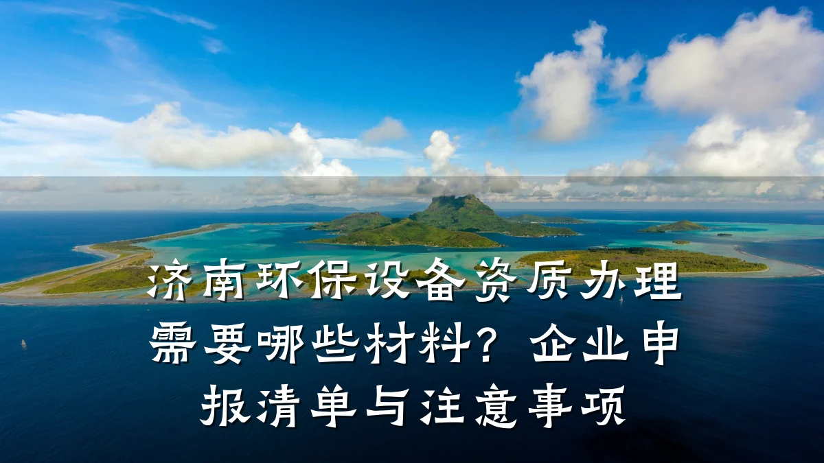 济南环保设备资质办理需要哪些材料?企业申报清单与注意事项