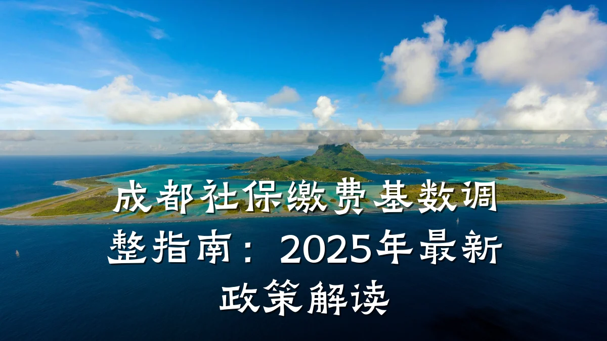 成都社保缴费基数调整指南:2025年最新政策解读
