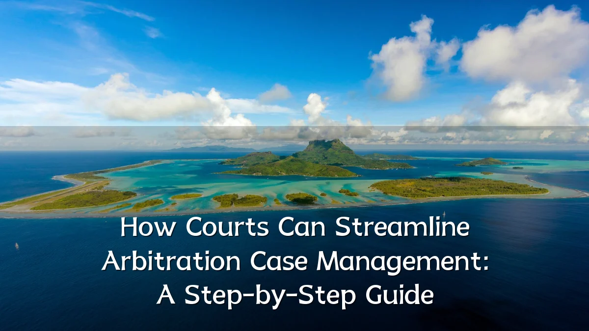 How Courts Can Streamline Arbitration Case Management: A Step-by-Step Guide