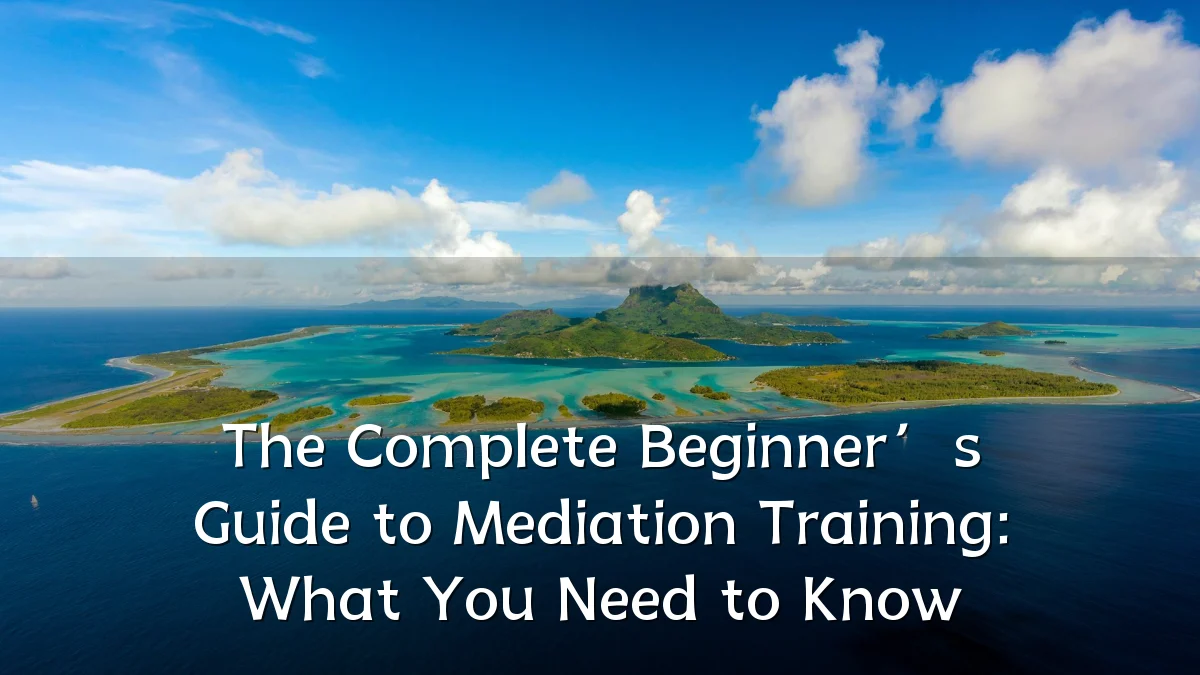 The Complete Beginner’s Guide to Mediation Training: What You Need to Know