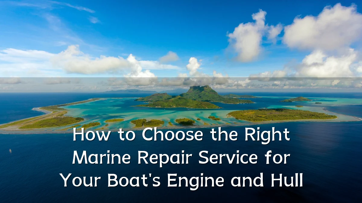 How to Choose the Right Marine Repair Service for Your Boat's Engine and Hull