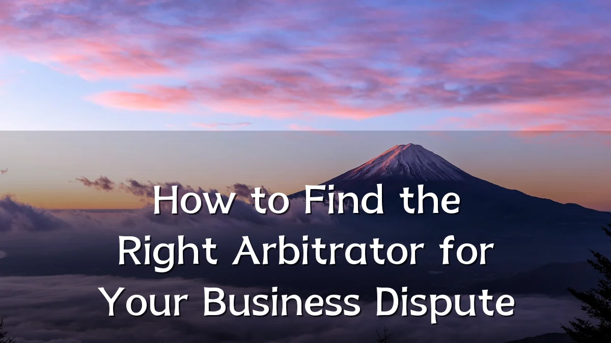 How to Find the Right Arbitrator for Your Business Dispute