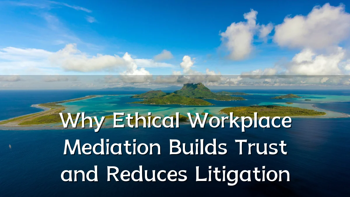 Why Ethical Workplace Mediation Builds Trust and Reduces Litigation