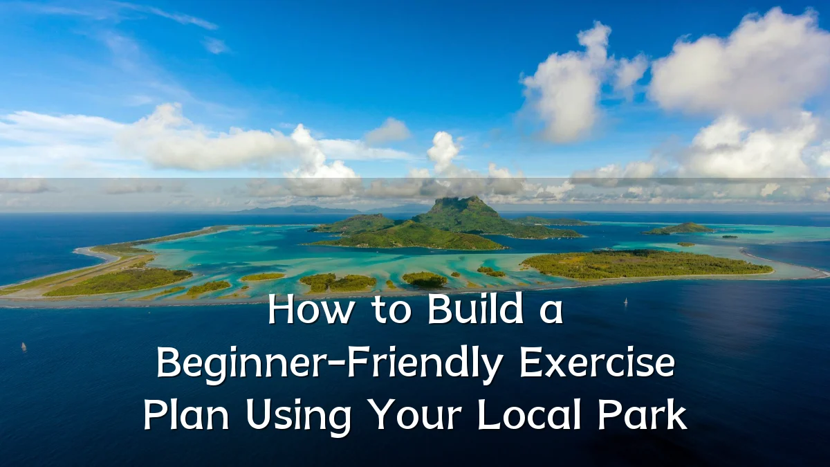How to Build a Beginner-Friendly Exercise Plan Using Your Local Park