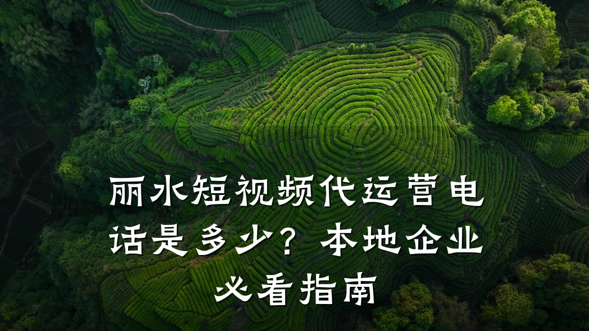 丽水短视频代运营电话是多少？本地企业必看指南