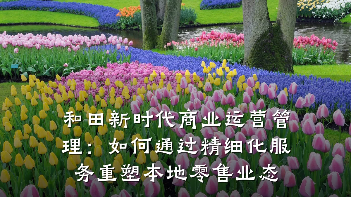和田新时代商业运营管理：如何通过精细化服务重塑本地零售业态